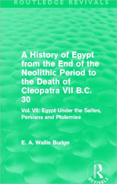 A History of Egypt from the End of the Neolithic Period to the Death of Cleopatra VII B.C. 30 (Routledge Revivals): Vol. VII: Egypt Under the Saites, Persians and Ptolemies