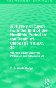 Title: A History of Egypt from the End of the Neolithic Period to the Death of Cleopatra VII B.C. 30 (Routledge Revivals): Vol. VIII: Egypt Under the Ptolemies and Cleopatra VII, Author: E. A. Budge