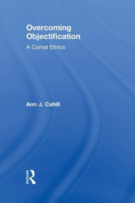 Title: Overcoming Objectification: A Carnal Ethics, Author: Ann J. Cahill