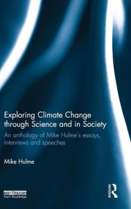 Title: Exploring Climate Change through Science and in Society: An anthology of Mike Hulme's essays, interviews and speeches, Author: Mike Hulme