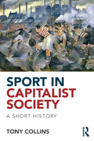 Title: Sport in Capitalist Society: A Short History / Edition 1, Author: Tony Collins