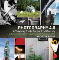 Title: Photography 4.0: A Teaching Guide for the 21st Century: Educators Share Thoughts and Assignments / Edition 1, Author: Michelle Bogre