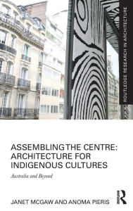 Title: Assembling the Centre: Architecture for Indigenous Cultures: Australia and Beyond / Edition 1, Author: Janet McGaw