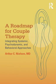 Title: A Roadmap for Couple Therapy: Integrating Systemic, Psychodynamic, and Behavioral Approaches, Author: Arthur C. Nielsen