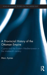 Title: A Provincial History of the Ottoman Empire: Cyprus and the Eastern Mediterranean in the Nineteenth Century, Author: Marc Aymes