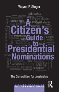 Title: A Citizen's Guide to Presidential Nominations: The Competition for Leadership / Edition 1, Author: Wayne P. Steger