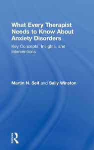 Title: What Every Therapist Needs to Know About Anxiety Disorders: Key Concepts, Insights, and Interventions / Edition 1, Author: Martin N. Seif
