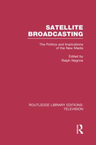 Title: Satellite Broadcasting: The Politics and Implications of the New Media, Author: Ralph Negrine