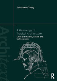 Title: A Genealogy of Tropical Architecture: Colonial Networks, Nature and Technoscience / Edition 1, Author: Jiat-Hwee Chang