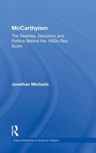 Title: McCarthyism: The Realities, Delusions and Politics Behind the 1950s Red Scare / Edition 1, Author: Jonathan Michaels