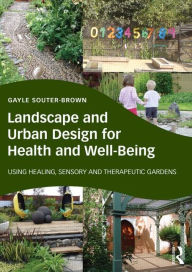 Title: Landscape and Urban Design for Health and Well-Being: Using Healing, Sensory and Therapeutic Gardens / Edition 1, Author: Gayle Souter-Brown