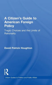 Title: A Citizen's Guide to American Foreign Policy: Tragic Choices and the Limits of Rationality, Author: David Patrick Houghton