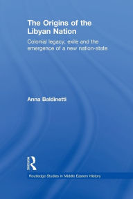Title: The Origins of the Libyan Nation: Colonial Legacy, Exile and the Emergence of a New Nation-State, Author: Anna Baldinetti