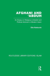 Title: Afghani and 'Abduh: An Essay on Religious Unbelief and Political Activism in Modern Islam, Author: Elie Kedourie