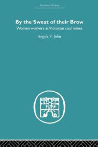 Title: By the Sweat of Their Brow: Women workers at Victorian Coal Mines, Author: Angela V. John