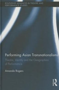 Title: Performing Asian Transnationalisms: Theatre, Identity, and the Geographies of Performance, Author: Amanda Rogers