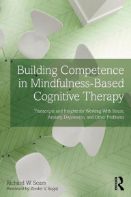 Title: Building Competence in Mindfulness-Based Cognitive Therapy: Transcripts and Insights for Working With Stress, Anxiety, Depression, and Other Problems / Edition 1, Author: Richard W. Sears