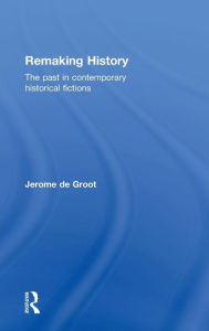 Title: Remaking History: The Past in Contemporary Historical Fictions / Edition 1, Author: Jerome De Groot