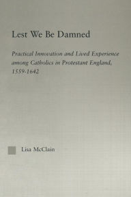 Title: Lest We Be Damned: Practical Innovation & Lived Experience Among Catholics in Protestant England, 1559-1642, Author: Lisa McClain