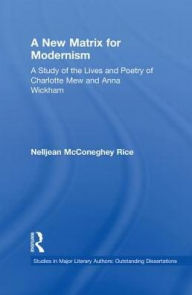 Title: A New Matrix for Modernism: A Study of the Lives and Poetry of Charlotte Mew & Anna Wickham, Author: Nelljean Rice
