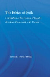 Title: The Ethics of Exile: Colonialism in the Fictions of Charles Brockden Brown and J.M. Coetzee, Author: Timothy Strode