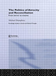 Title: The Politics of Atrocity and Reconciliation: From Terror to Trauma / Edition 1, Author: Michael Humphrey