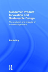 Title: Consumer Product Innovation and Sustainable Design: The Evolution and Impacts of Successful Products / Edition 1, Author: Robin Roy