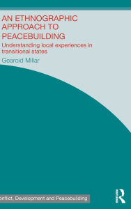 Title: An Ethnographic Approach to Peacebuilding: Understanding Local Experiences in Transitional States, Author: Gearoid Millar