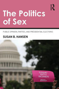 Title: The Politics of Sex: Public Opinion, Parties, and Presidential Elections / Edition 1, Author: Susan B. Hansen
