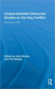 Title: Corpus-Assisted Discourse Studies on the Iraq Conflict: Wording the War / Edition 1, Author: John Morley