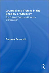 Title: Gramsci and Trotsky in the Shadow of Stalinism: The Political Theory and Practice of Opposition, Author: Emanuele Saccarelli