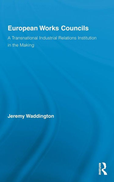 European Works Councils and Industrial Relations: A Transnational Industrial Relations Institution in the Making