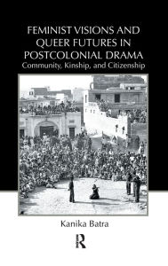 Title: Feminist Visions and Queer Futures in Postcolonial Drama: Community, Kinship, and Citizenship / Edition 1, Author: Kanika Batra