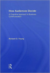 How Audiences Decide: A Cognitive Approach to Business Communication / Edition 1
