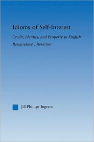 Title: Idioms of Self Interest: Credit, Identity, and Property in English Renaissance Literature, Author: Jill Phillips Ingram