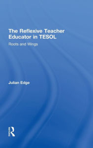 Title: The Reflexive Teacher Educator in TESOL: Roots and Wings / Edition 1, Author: Julian Edge