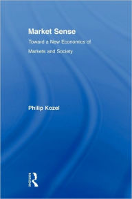 Title: Market Sense: Toward a New Economics of Markets and Society, Author: Philip Kozel
