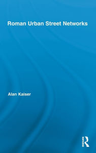 Title: Roman Urban Street Networks: Streets and the Organization of Space in Four Cities / Edition 1, Author: Alan Kaiser