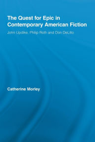 Title: The Quest for Epic in Contemporary American Fiction: John Updike, Philip Roth and Don DeLillo, Author: Catherine Morley