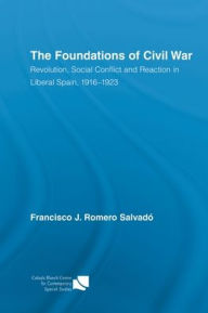 Title: The Foundations of Civil War: Revolution, Social Conflict and Reaction in Liberal Spain, 1916-1923, Author: Francisco J. Romero Salvado