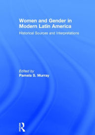 Title: Women and Gender in Modern Latin America: Historical Sources and Interpretations, Author: Pamela S. Murray