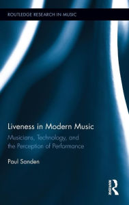 Title: Liveness in Modern Music: Musicians, Technology, and the Perception of Performance, Author: Paul Sanden