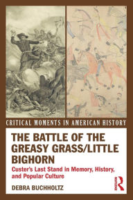 Title: The Battle of the Greasy Grass/Little Bighorn: Custer's Last Stand in Memory, History, and Popular Culture / Edition 1, Author: Debra Buchholtz