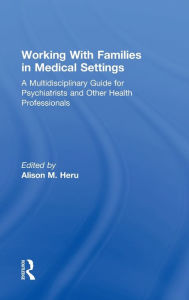 Title: Working With Families in Medical Settings: A Multidisciplinary Guide for Psychiatrists and Other Health Professionals, Author: Alison M. Heru