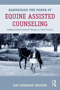 Title: Harnessing the Power of Equine Assisted Counseling: Adding Animal Assisted Therapy to Your Practice / Edition 1, Author: Kay Sudekum Trotter