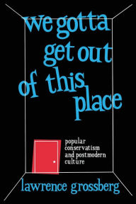 Title: We Gotta Get Out of This Place: Popular Conservatism and Postmodern Culture / Edition 1, Author: Lawrence Grossberg