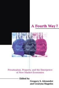 Title: A Fourth Way?: Privatization, Property, and the Emergence of New Market Economies, Author: Gregory S. Alexander