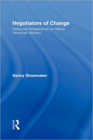 Title: Negotiators of Change: Historical Perspectives on Native American Women / Edition 1, Author: Nancy Shoemaker