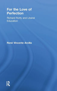 Title: For the Love of Perfection: Richard Rorty and Liberal Education / Edition 1, Author: René Vincente Arcilla