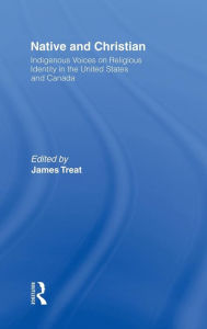 Title: Native and Christian: Indigenous Voices on Religious Identity in the United States and Canada, Author: James Treat